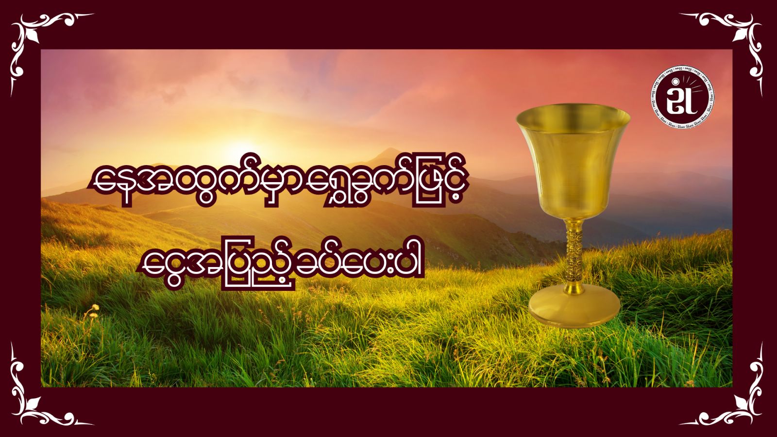 နေအထွက်မှာ ရွှေခွက်ဖြင့် ငွေအပြည့်ခပ်ပေးပါ